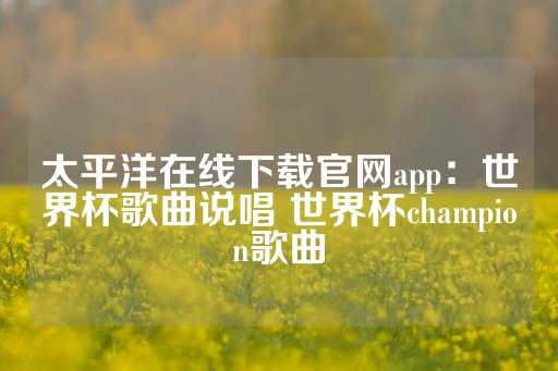 太平洋在线下载官网app：世界杯歌曲说唱 世界杯champion歌曲