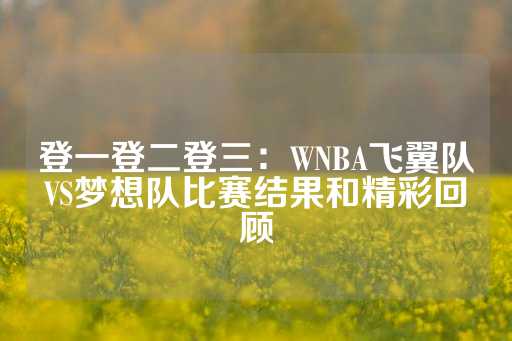 登一登二登三：WNBA飞翼队VS梦想队比赛结果和精彩回顾