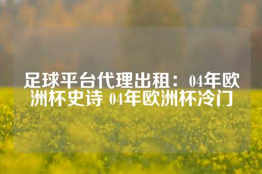 足球平台代理出租：04年欧洲杯史诗 04年欧洲杯冷门-第1张图片-皇冠信用盘出租