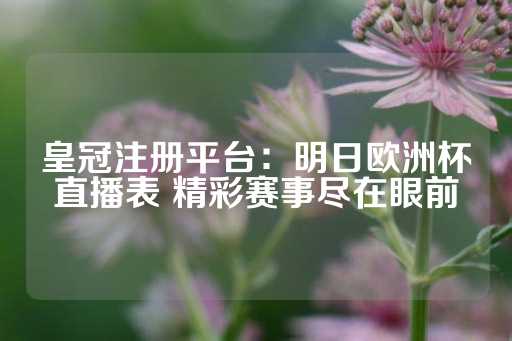 皇冠注册平台：明日欧洲杯直播表 精彩赛事尽在眼前