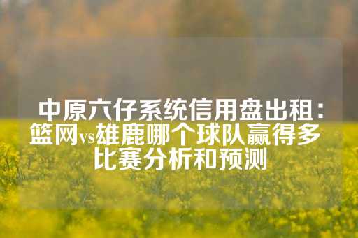 中原六仔系统信用盘出租：篮网vs雄鹿哪个球队赢得多 比赛分析和预测-第1张图片-皇冠信用盘出租