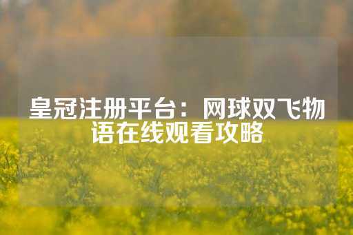 皇冠注册平台：网球双飞物语在线观看攻略