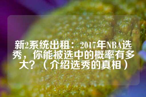 新2系统出租：2017年NBA选秀，你能被选中的概率有多大？（介绍选秀的真相）