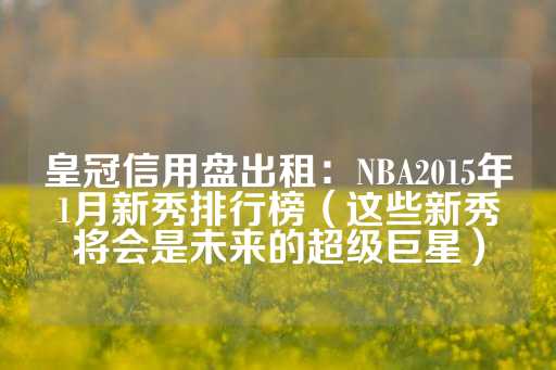 皇冠信用盘出租：NBA2015年1月新秀排行榜（这些新秀将会是未来的超级巨星）-第1张图片-皇冠信用盘出租