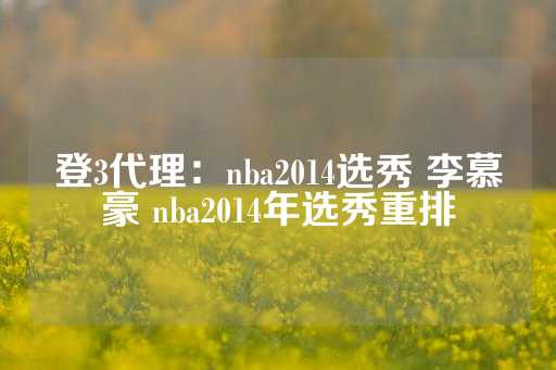 登3代理：nba2014选秀 李慕豪 nba2014年选秀重排-第1张图片-皇冠信用盘出租