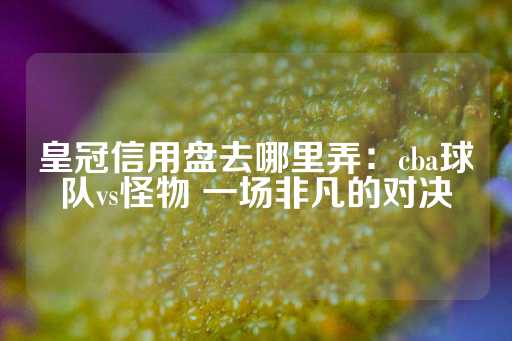 皇冠信用盘去哪里弄：cba球队vs怪物 一场非凡的对决