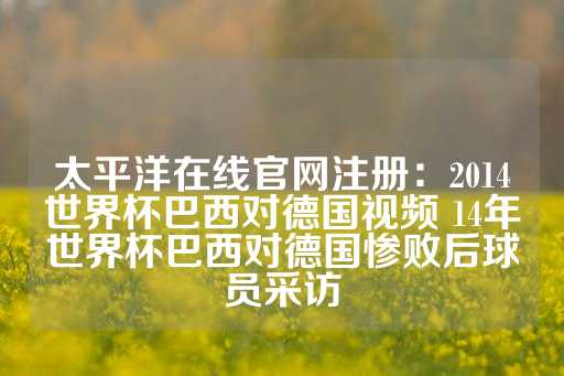 太平洋在线官网注册：2014世界杯巴西对德国视频 14年世界杯巴西对德国惨败后球员采访