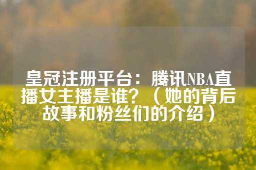 皇冠注册平台：腾讯NBA直播女主播是谁？（她的背后故事和粉丝们的介绍）-第1张图片-皇冠信用盘出租