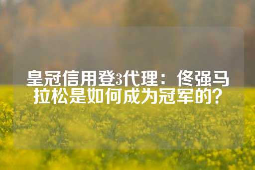 皇冠信用登3代理：佟强马拉松是如何成为冠军的？-第1张图片-皇冠信用盘出租