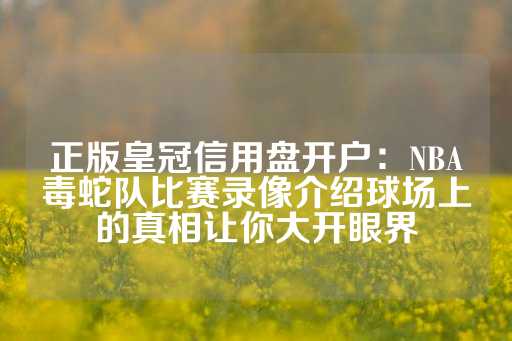 正版皇冠信用盘开户：NBA毒蛇队比赛录像介绍球场上的真相让你大开眼界-第1张图片-皇冠信用盘出租