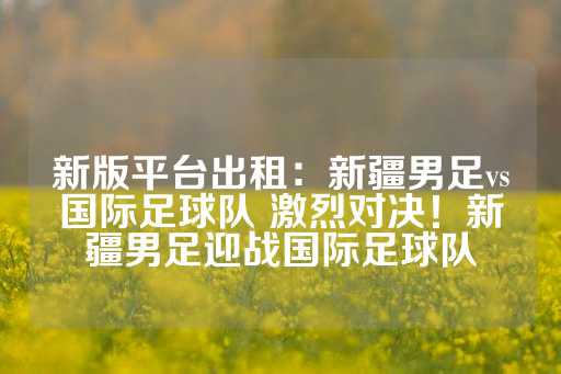 新版平台出租：新疆男足vs国际足球队 激烈对决！新疆男足迎战国际足球队