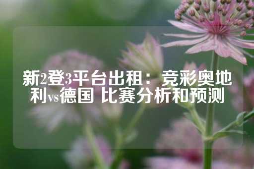 新2登3平台出租：竞彩奥地利vs德国 比赛分析和预测-第1张图片-皇冠信用盘出租