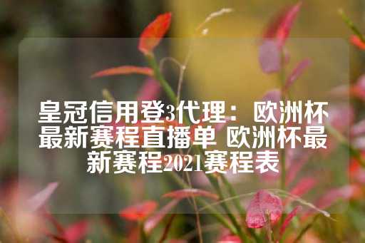 皇冠信用登3代理：欧洲杯最新赛程直播单 欧洲杯最新赛程2021赛程表