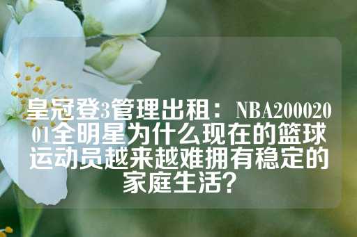 皇冠登3管理出租：NBA20002001全明星为什么现在的篮球运动员越来越难拥有稳定的家庭生活？-第1张图片-皇冠信用盘出租