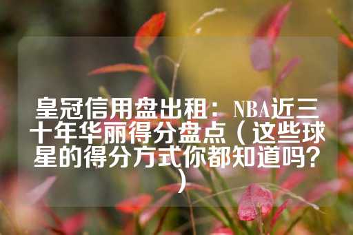 皇冠信用盘出租：NBA近三十年华丽得分盘点（这些球星的得分方式你都知道吗？）