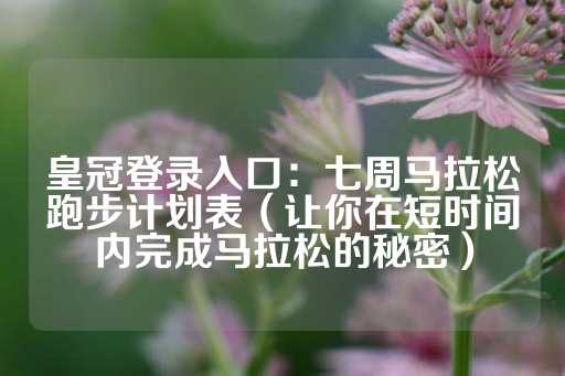 皇冠登录入口：七周马拉松跑步计划表（让你在短时间内完成马拉松的秘密）-第1张图片-皇冠信用盘出租