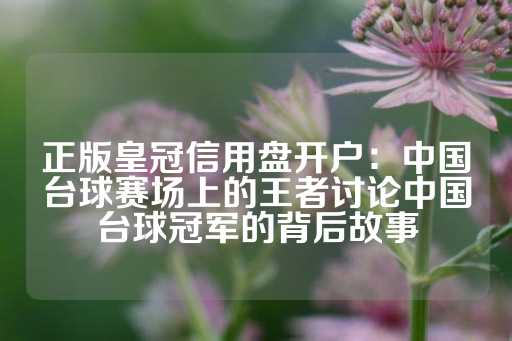 正版皇冠信用盘开户：中国台球赛场上的王者讨论中国台球冠军的背后故事