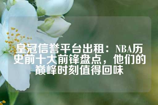 皇冠信誉平台出租：NBA历史前十大前锋盘点，他们的巅峰时刻值得回味-第1张图片-皇冠信用盘出租