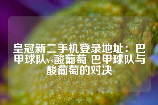 皇冠新二手机登录地址：巴甲球队vs酸葡萄 巴甲球队与酸葡萄的对决-第1张图片-皇冠信用盘出租