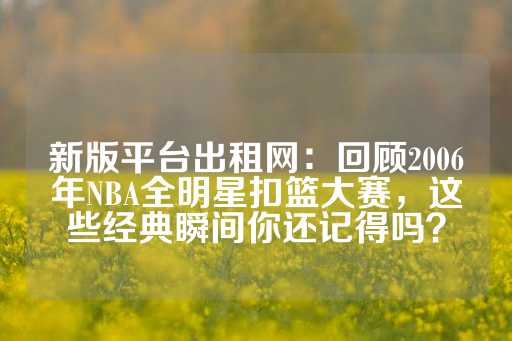 新版平台出租网：回顾2006年NBA全明星扣篮大赛，这些经典瞬间你还记得吗？-第1张图片-皇冠信用盘出租