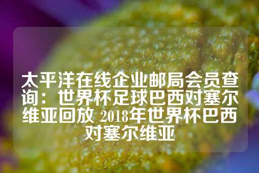 太平洋在线企业邮局会员查询：世界杯足球巴西对塞尔维亚回放 2018年世界杯巴西对塞尔维亚-第1张图片-皇冠信用盘出租