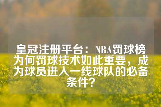 皇冠注册平台：NBA罚球榜为何罚球技术如此重要，成为球员进入一线球队的必备条件？-第1张图片-皇冠信用盘出租