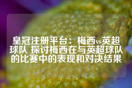 皇冠注册平台：梅西vs英超球队 探讨梅西在与英超球队的比赛中的表现和对决结果-第1张图片-皇冠信用盘出租