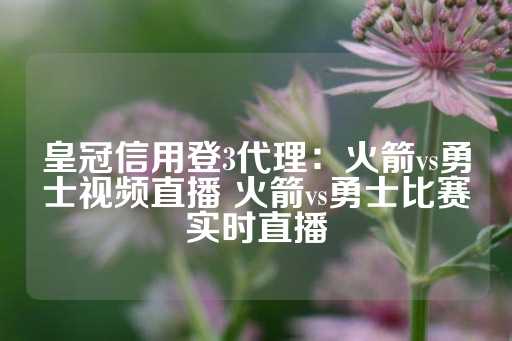 皇冠信用登3代理：火箭vs勇士视频直播 火箭vs勇士比赛实时直播-第1张图片-皇冠信用盘出租