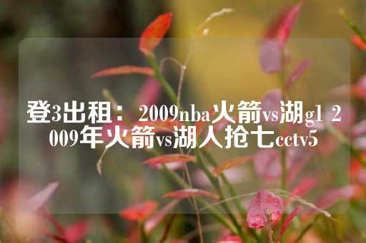 登3出租：2009nba火箭vs湖g1 2009年火箭vs湖人抢七cctv5-第1张图片-皇冠信用盘出租