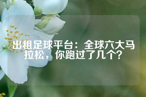 出租足球平台：全球六大马拉松，你跑过了几个？