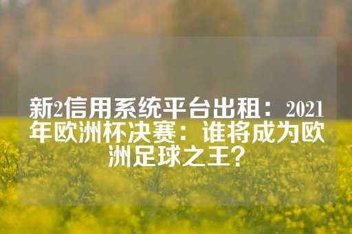 新2信用系统平台出租：2021年欧洲杯决赛：谁将成为欧洲足球之王？-第1张图片-皇冠信用盘出租