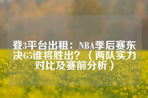 登3平台出租：NBA季后赛东决G5谁将胜出？（两队实力对比及赛前分析）-第1张图片-皇冠信用盘出租