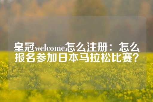 皇冠welcome怎么注册：怎么报名参加日本马拉松比赛？-第1张图片-皇冠信用盘出租