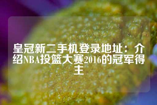 皇冠新二手机登录地址：介绍NBA投篮大赛2016的冠军得主