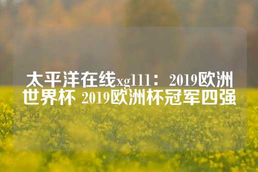 太平洋在线xg111：2019欧洲世界杯 2019欧洲杯冠军四强-第1张图片-皇冠信用盘出租