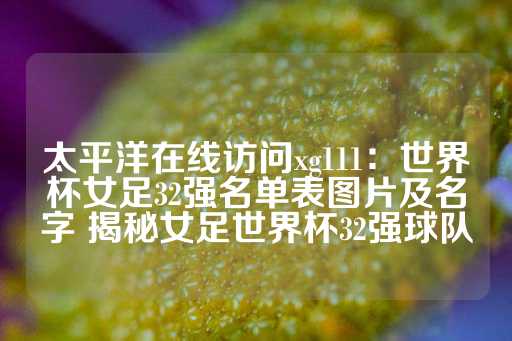 太平洋在线访问xg111：世界杯女足32强名单表图片及名字 揭秘女足世界杯32强球队-第1张图片-皇冠信用盘出租