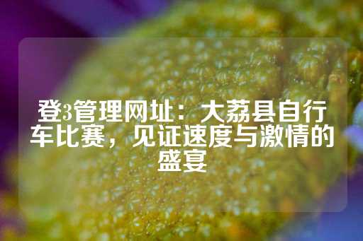 登3管理网址：大荔县自行车比赛，见证速度与激情的盛宴-第1张图片-皇冠信用盘出租