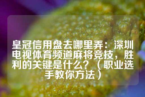 皇冠信用盘去哪里弄：深圳电视体育频道麻将竞技，胜利的关键是什么？（职业选手教你方法）-第1张图片-皇冠信用盘出租