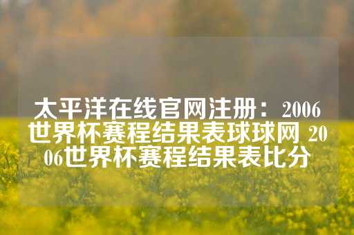 太平洋在线官网注册：2006世界杯赛程结果表球球网 2006世界杯赛程结果表比分-第1张图片-皇冠信用盘出租