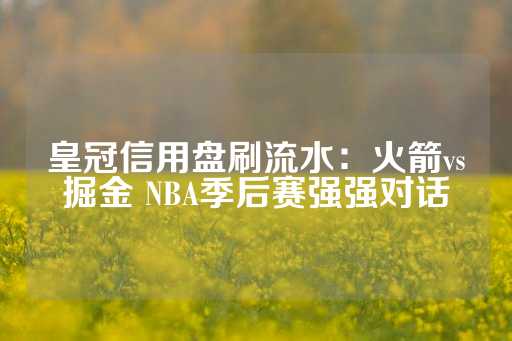 皇冠信用盘刷流水：火箭vs掘金 NBA季后赛强强对话