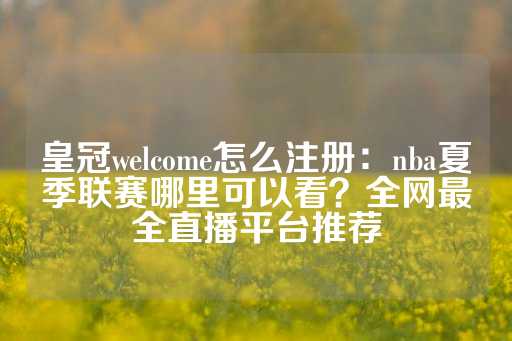 皇冠welcome怎么注册：nba夏季联赛哪里可以看？全网最全直播平台推荐-第1张图片-皇冠信用盘出租