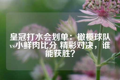 皇冠打水会划单：橄榄球队vs小鲜肉比分 精彩对决，谁能获胜？