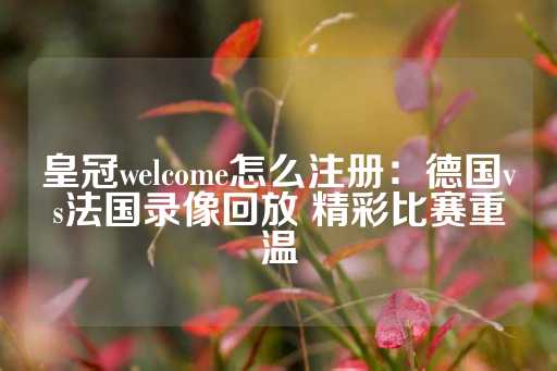 皇冠welcome怎么注册：德国vs法国录像回放 精彩比赛重温