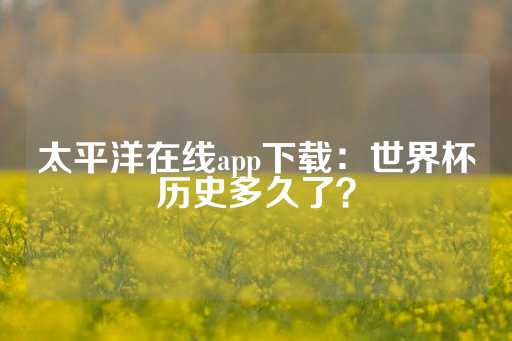 太平洋在线app下载：世界杯历史多久了？-第1张图片-皇冠信用盘出租