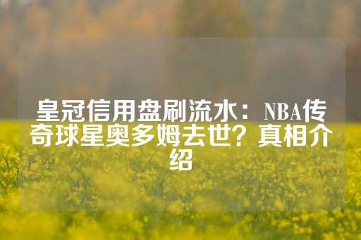 皇冠信用盘刷流水：NBA传奇球星奥多姆去世？真相介绍-第1张图片-皇冠信用盘出租