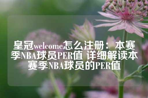 皇冠welcome怎么注册：本赛季NBA球员PER值 详细解读本赛季NBA球员的PER值