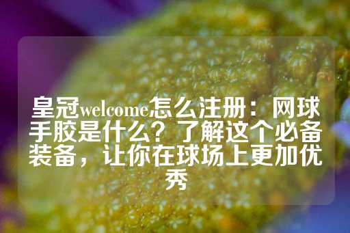 皇冠welcome怎么注册：网球手胶是什么？了解这个必备装备，让你在球场上更加优秀