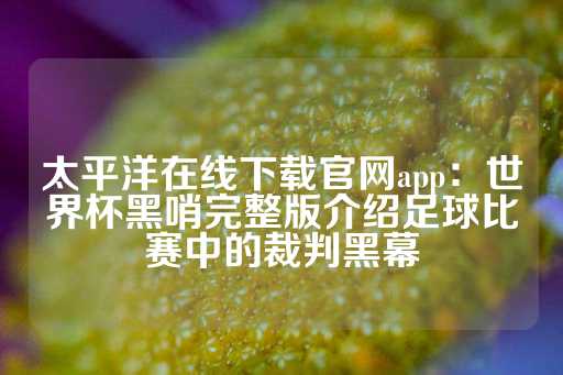 太平洋在线下载官网app：世界杯黑哨完整版介绍足球比赛中的裁判黑幕-第1张图片-皇冠信用盘出租