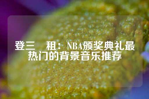 登三岀租：NBA颁奖典礼最热门的背景音乐推荐