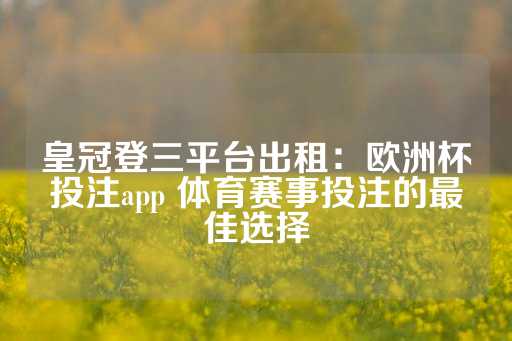 皇冠登三平台出租：欧洲杯投注app 体育赛事投注的最佳选择